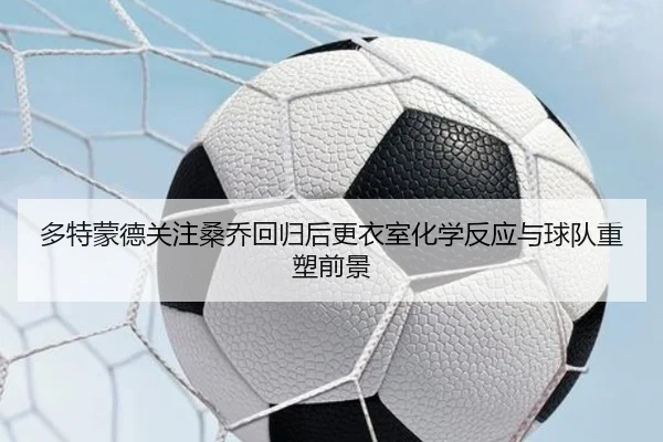 多特蒙德关注桑乔回归后更衣室化学反应与球队重塑前景