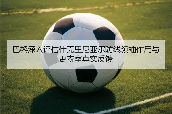 巴黎深入评估什克里尼亚尔防线领袖作用与更衣室真实反馈
