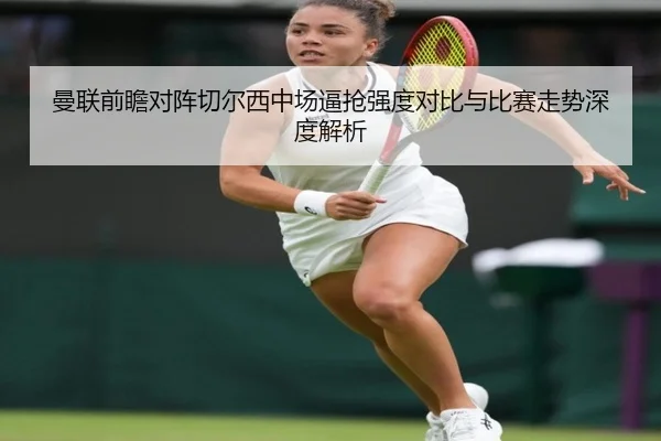 曼联前瞻对阵切尔西中场逼抢强度对比与比赛走势深度解析