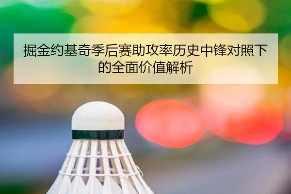 掘金约基奇季后赛助攻率历史中锋对照下的全面价值解析