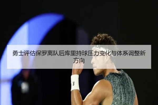 勇士评估保罗离队后库里持球压力变化与体系调整新方向