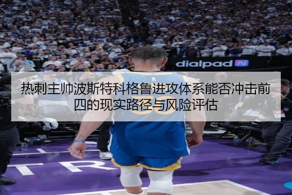 热刺主帅波斯特科格鲁进攻体系能否冲击前四的现实路径与风险评估