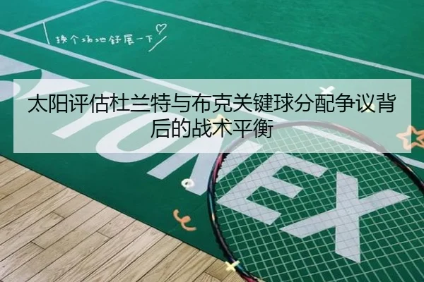 太阳评估杜兰特与布克关键球分配争议背后的战术平衡