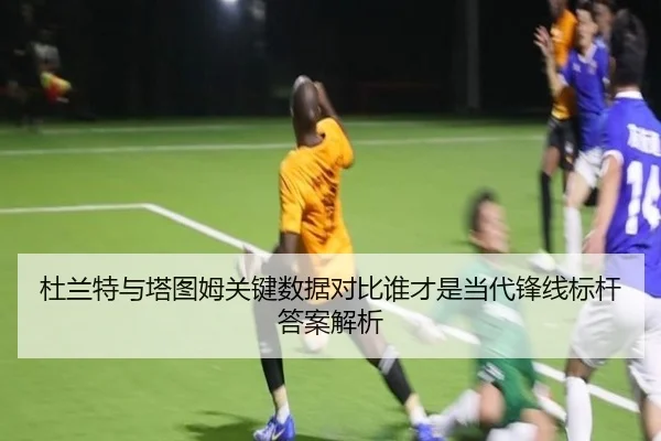 杜兰特与塔图姆关键数据对比谁才是当代锋线标杆答案解析