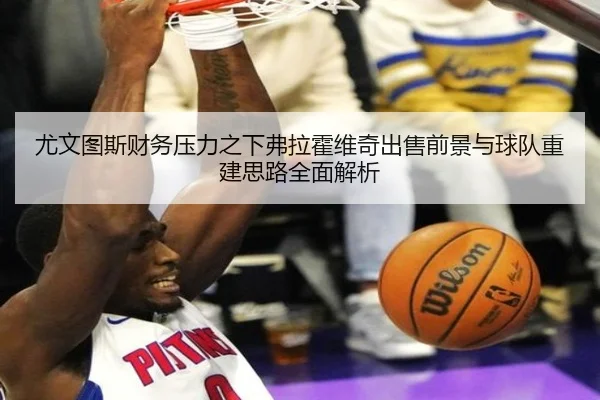 尤文图斯财务压力之下弗拉霍维奇出售前景与球队重建思路全面解析
