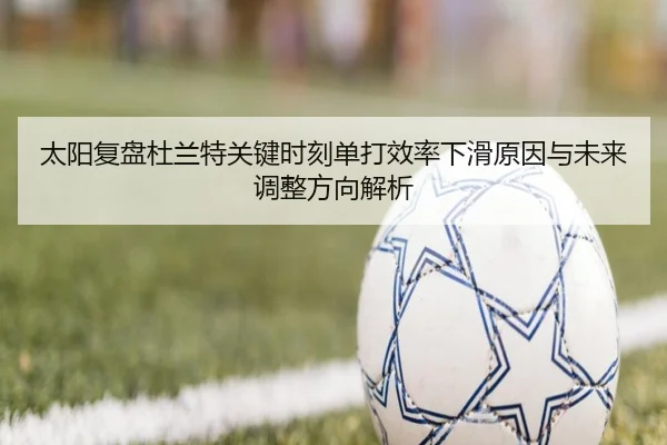 太阳复盘杜兰特关键时刻单打效率下滑原因与未来调整方向解析