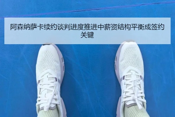 阿森纳萨卡续约谈判进度推进中薪资结构平衡成签约关键