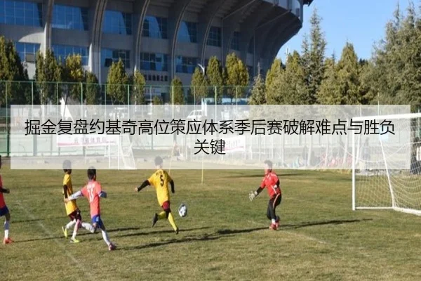 掘金复盘约基奇高位策应体系季后赛破解难点与胜负关键