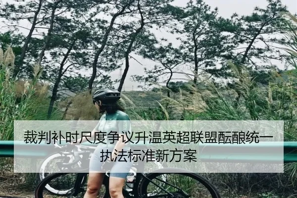 裁判补时尺度争议升温英超联盟酝酿统一执法标准新方案